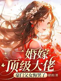 二婚嫁顶级大佬，豪门父女悔哭了