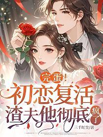 完蛋！初恋复活，渣夫他彻底疯了
