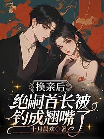 换亲后，绝嗣首长被钓成翘嘴了
